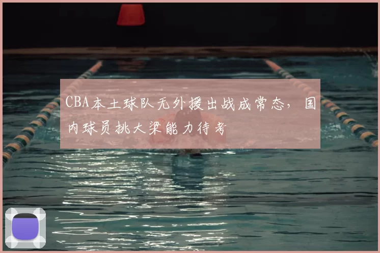 CBA本土球队无外援出战成常态，国内球员挑大梁能力待考