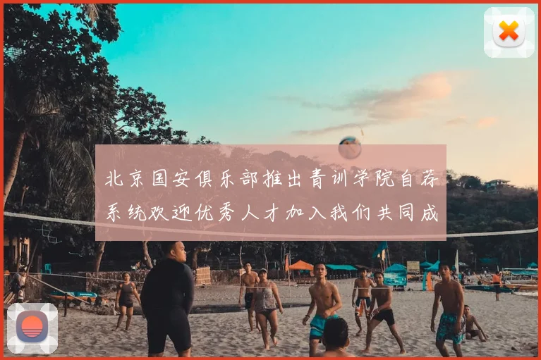 北京国安俱乐部推出青训学院自荐系统欢迎优秀人才加入我们共同成长