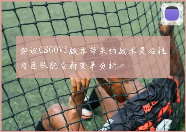 热议CSGOV5版本带来的战术灵活性与团队配合新变革分析