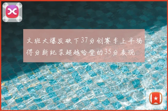 文班大爆发砍下37分创赛季上半场得分新纪录超越哈登的35分表现