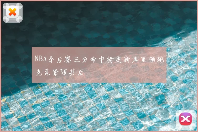 NBA季后赛三分命中榜更新库里领跑克莱紧随其后