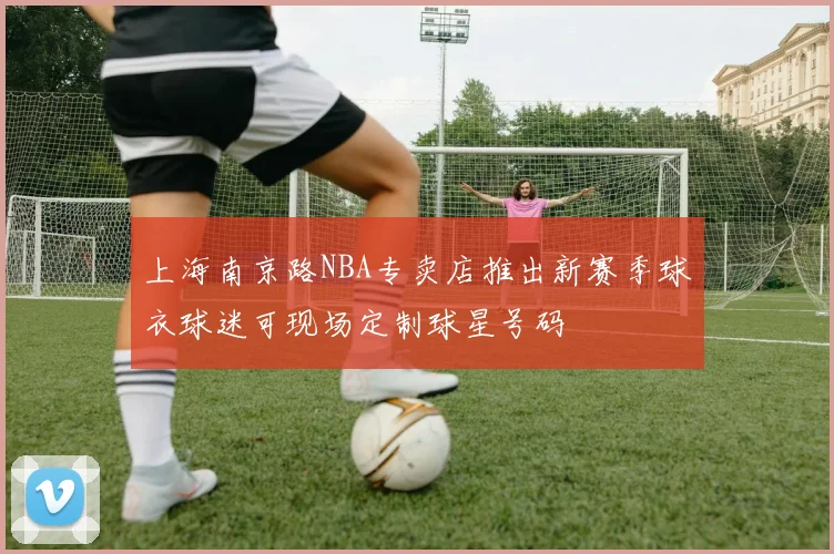 上海南京路NBA专卖店推出新赛季球衣球迷可现场定制球星号码