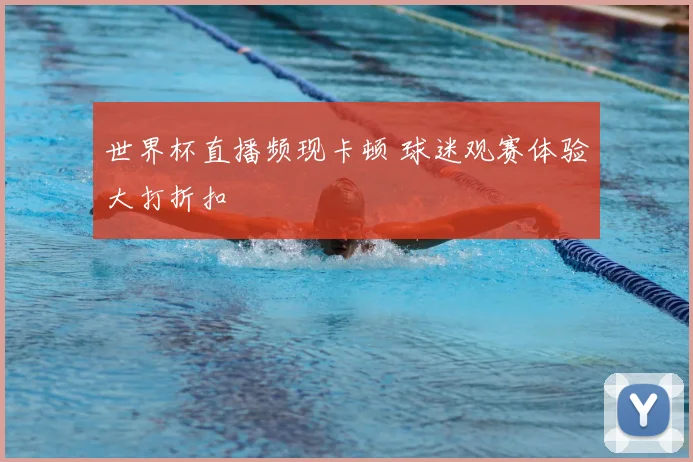 世界杯直播频现卡顿 球迷观赛体验大打折扣
