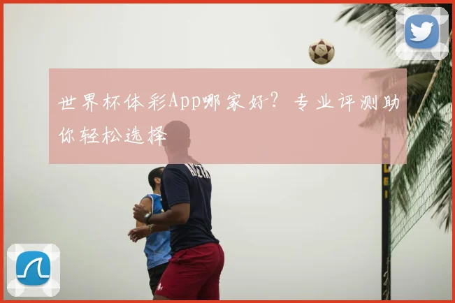 世界杯体彩App哪家好？专业评测助你轻松选择