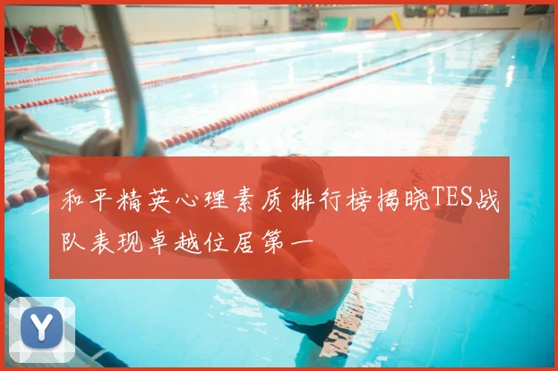 和平精英心理素质排行榜揭晓TES战队表现卓越位居第一
