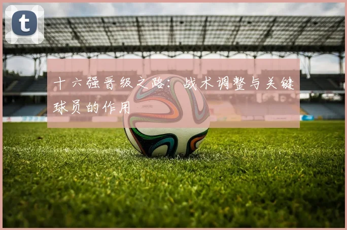 十六强晋级之路:战术调整与关键球员的作用