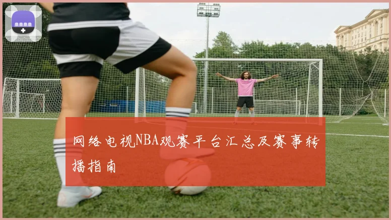 网络电视NBA观赛平台汇总及赛事转播指南