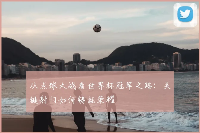 从点球大战看世界杯冠军之路:关键射门如何铸就荣耀
