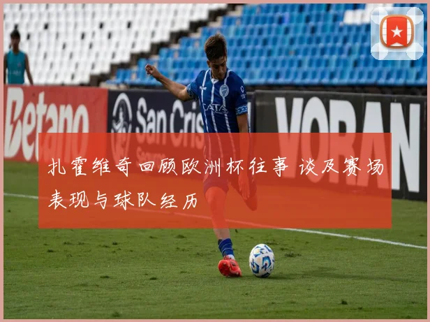 扎霍维奇回顾欧洲杯往事 谈及赛场表现与球队经历