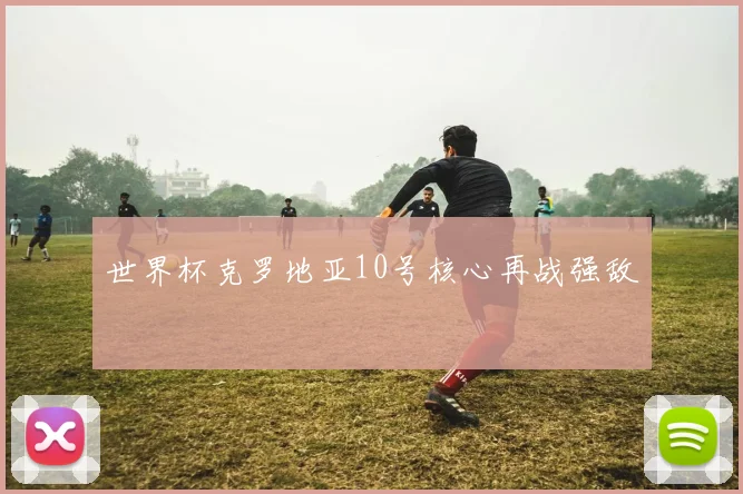 世界杯克罗地亚10号核心再战强敌