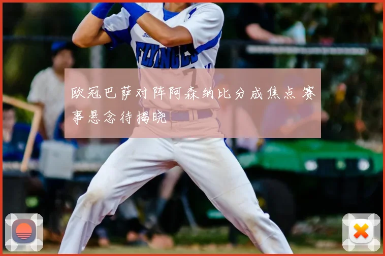 欧冠巴萨对阵阿森纳比分成焦点 赛事悬念待揭晓