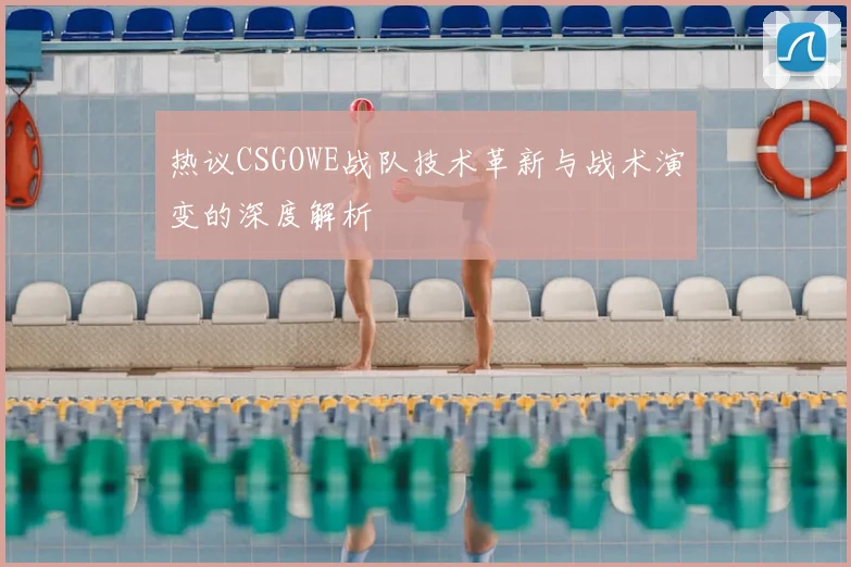 热议CSGOWE战队技术革新与战术演变的深度解析