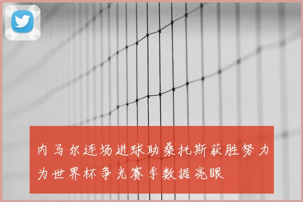 内马尔连场进球助桑托斯获胜努力为世界杯争光赛季数据亮眼