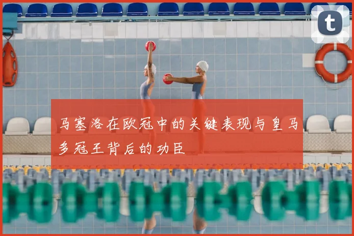 马塞洛在欧冠中的关键表现与皇马多冠王背后的功臣