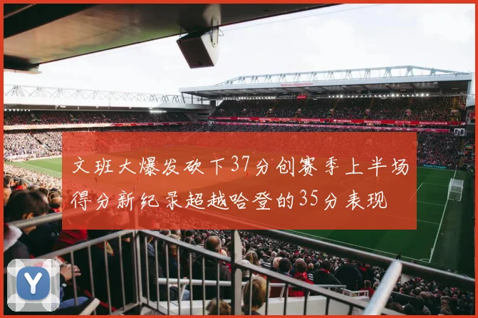 文班大爆发砍下37分创赛季上半场得分新纪录超越哈登的35分表现