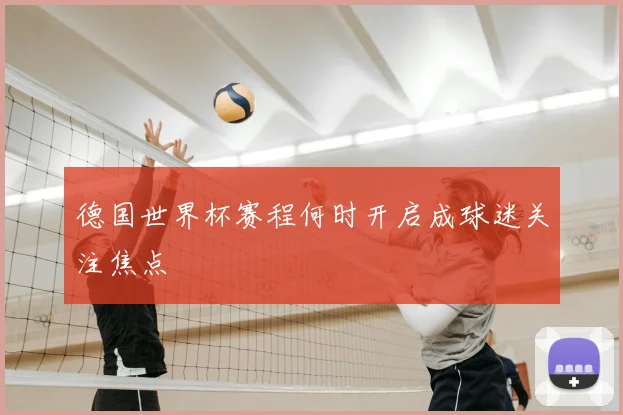德国世界杯赛程何时开启成球迷关注焦点