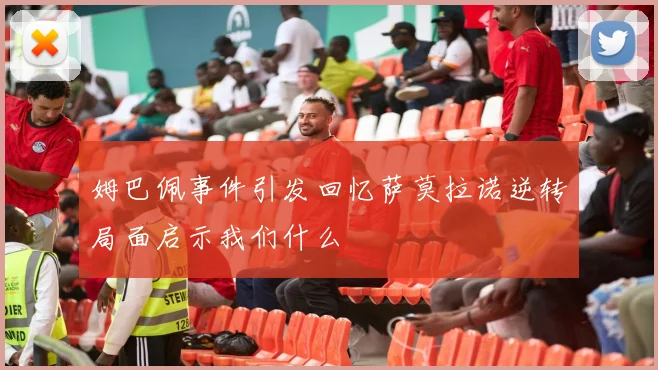 姆巴佩事件引发回忆萨莫拉诺逆转局面启示我们什么