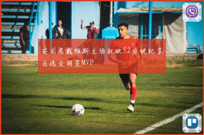 安东尼戴维斯主场狂砍52分破纪录当选全明星MVP