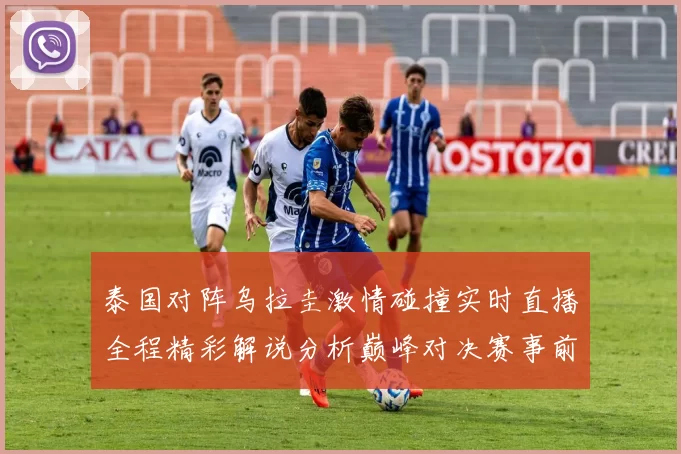 泰国对阵乌拉圭激情碰撞实时直播全程精彩解说分析巅峰对决赛事前瞻