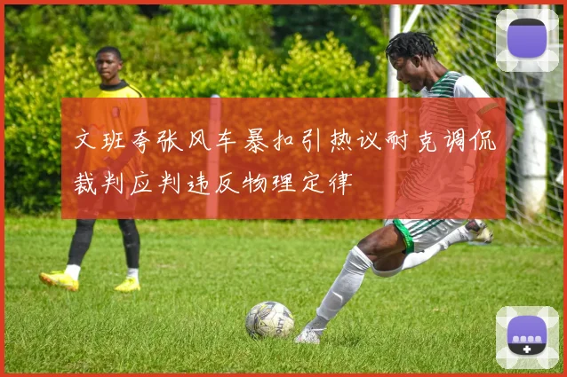 文班夸张风车暴扣引热议耐克调侃裁判应判违反物理定律