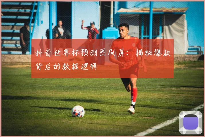 抖音世界杯预测图刷屏:揭秘爆款背后的数据逻辑