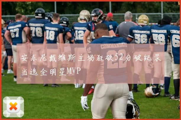 安东尼戴维斯主场狂砍52分破纪录当选全明星MVP