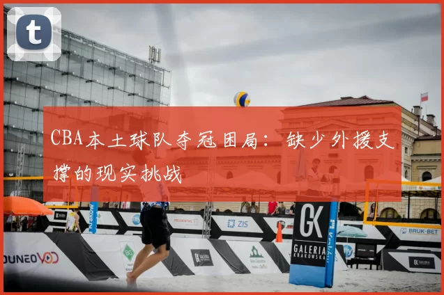 CBA本土球队夺冠困局:缺少外援支撑的现实挑战
