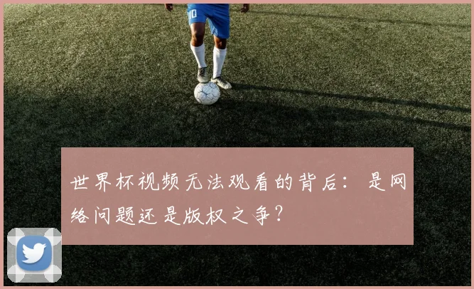 世界杯视频无法观看的背后:是网络问题还是版权之争?