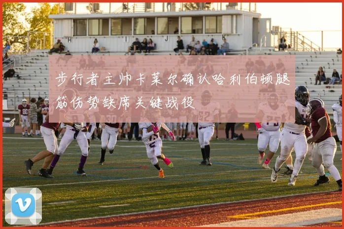步行者主帅卡莱尔确认哈利伯顿腿筋伤势缺席关键战役