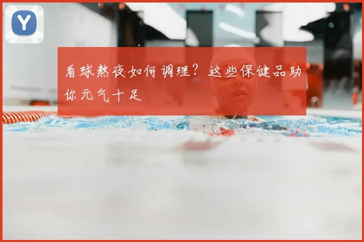 看球熬夜如何调理?这些保健品助你元气十足
