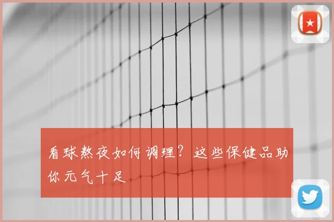 看球熬夜如何调理?这些保健品助你元气十足