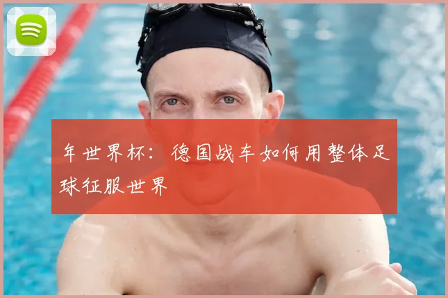 年世界杯:德国战车如何用整体足球征服世界