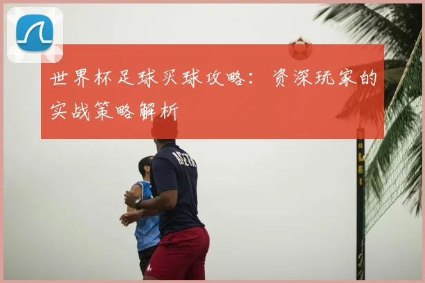 世界杯足球买球攻略:资深玩家的实战策略解析