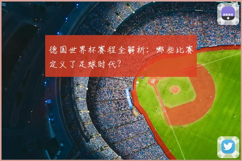 德国世界杯赛程全解析:哪些比赛定义了足球时代?
