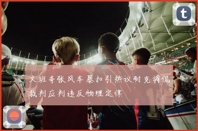 文班夸张风车暴扣引热议耐克调侃裁判应判违反物理定律