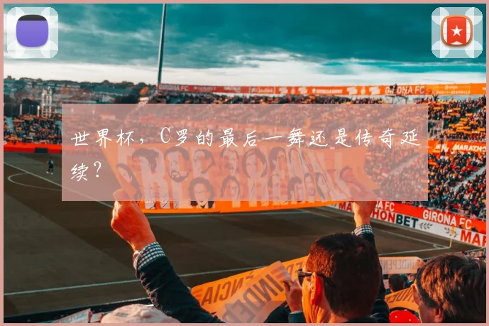 世界杯，C罗的最后一舞还是传奇延续？