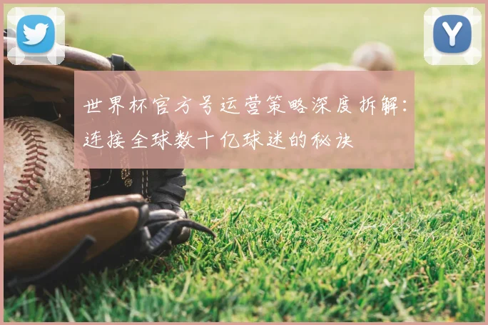世界杯官方号运营策略深度拆解:连接全球数十亿球迷的秘诀
