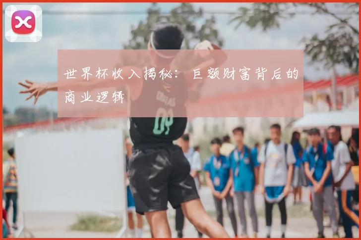 世界杯收入揭秘:巨额财富背后的商业逻辑