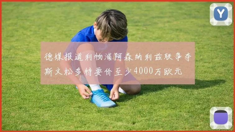 德媒报道利物浦阿森纳利兹联争夺斯文松多特要价至少4000万欧元