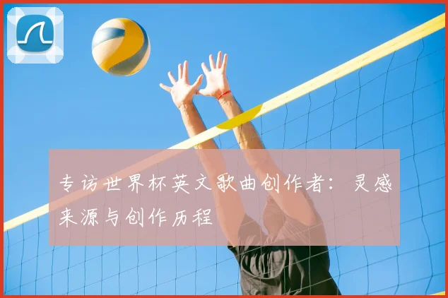 专访世界杯英文歌曲创作者:灵感来源与创作历程