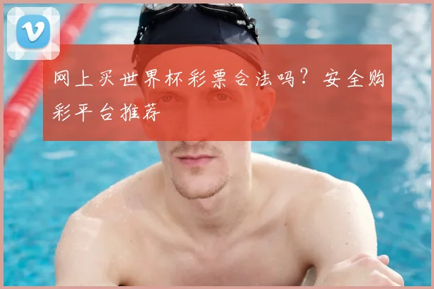 网上买世界杯彩票合法吗？安全购彩平台推荐
