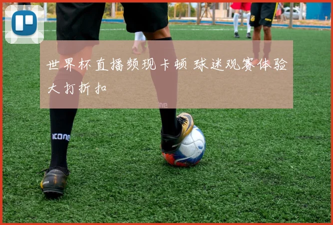 世界杯直播频现卡顿 球迷观赛体验大打折扣