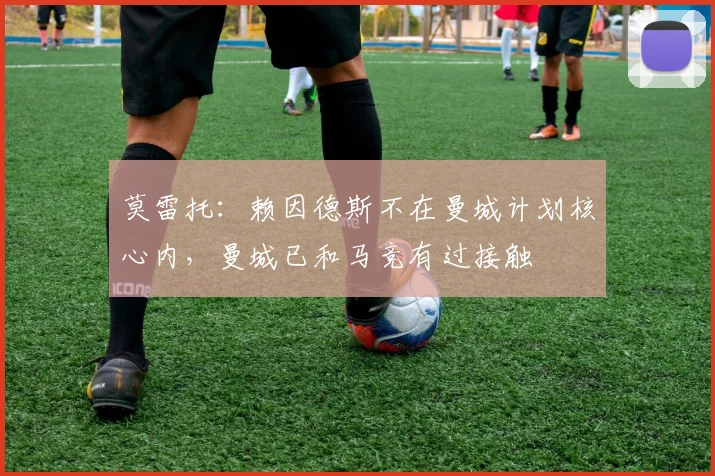 莫雷托:赖因德斯不在曼城计划核心内,曼城已和马竞有过接触