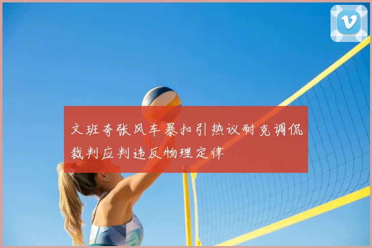 文班夸张风车暴扣引热议耐克调侃裁判应判违反物理定律