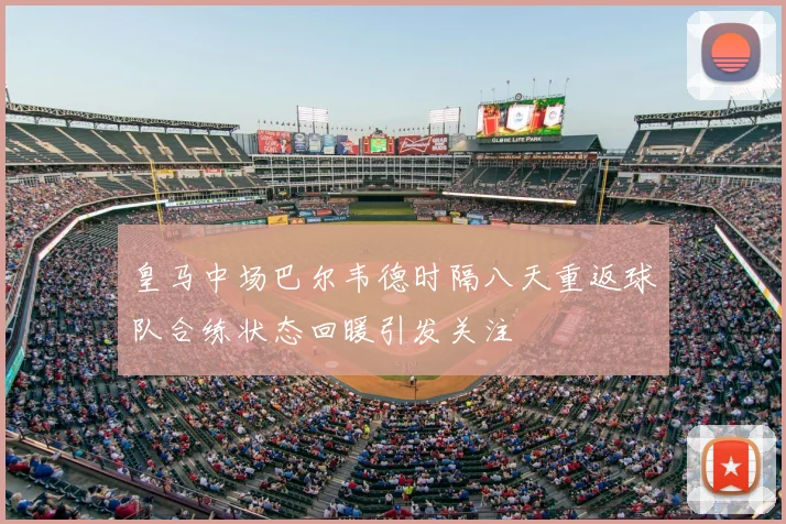 皇马中场巴尔韦德时隔八天重返球队合练状态回暖引发关注