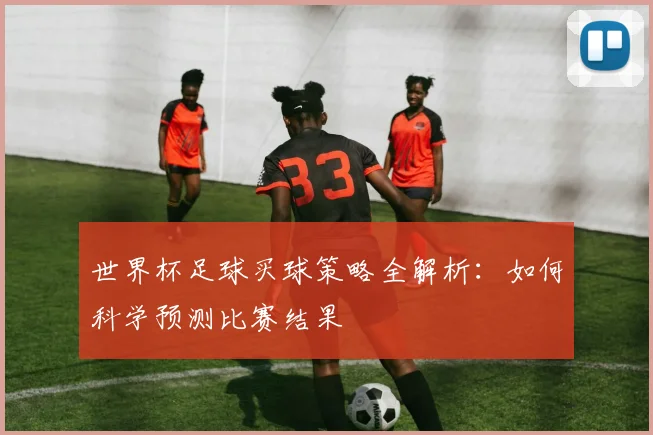 世界杯足球买球策略全解析:如何科学预测比赛结果