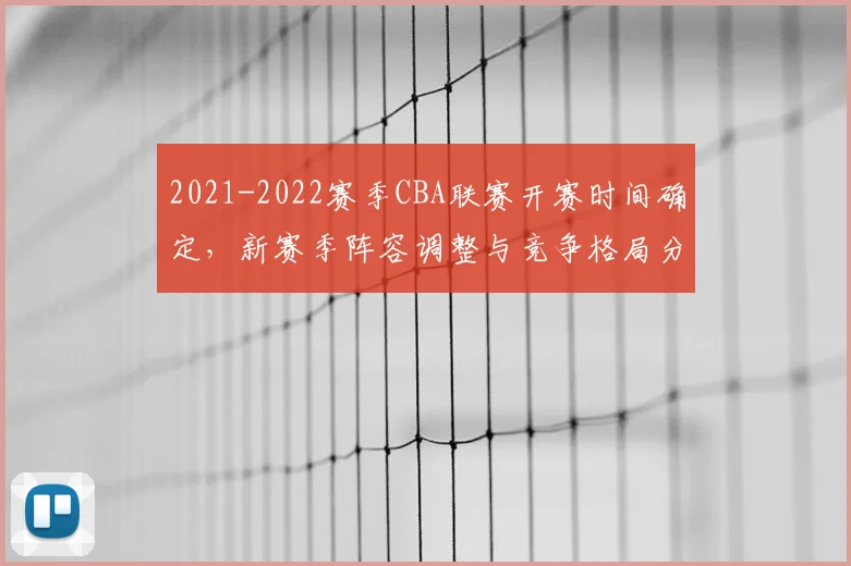 2021-2022赛季CBA联赛开赛时间确定，新赛季阵容调整与竞争格局分析