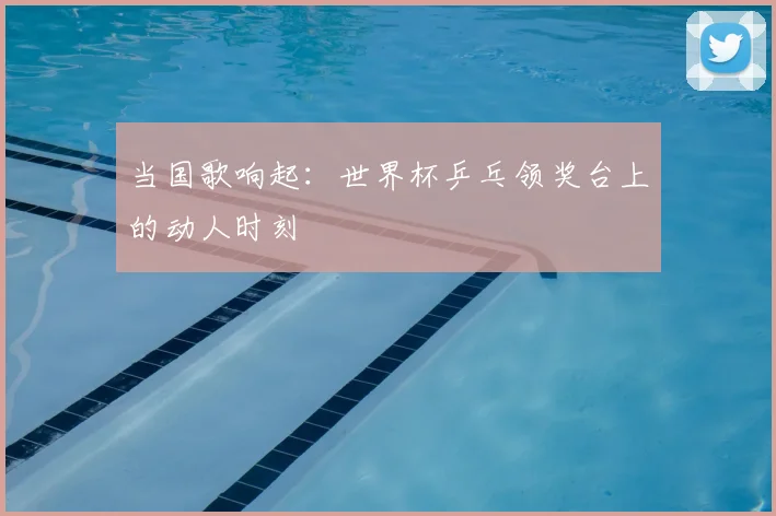 当国歌响起:世界杯乒乓领奖台上的动人时刻